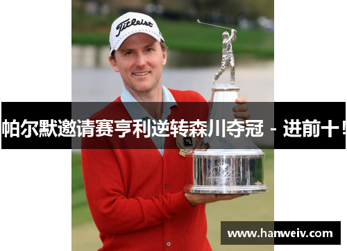 帕尔默邀请赛亨利逆转森川夺冠 - 进前十！