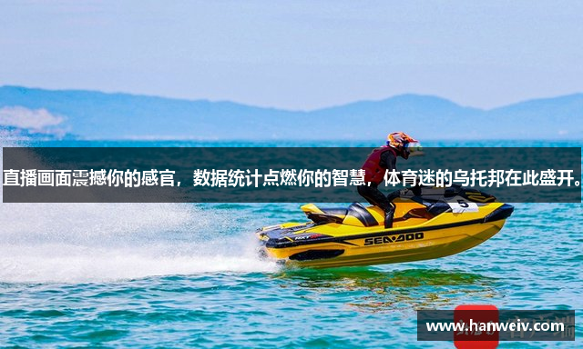 直播画面震撼你的感官，数据统计点燃你的智慧，体育迷的乌托邦在此盛开。